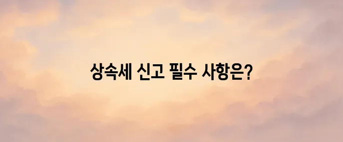 상속세 신고 방법과 신고 기한│미신고 시 불이익까지 알아보기