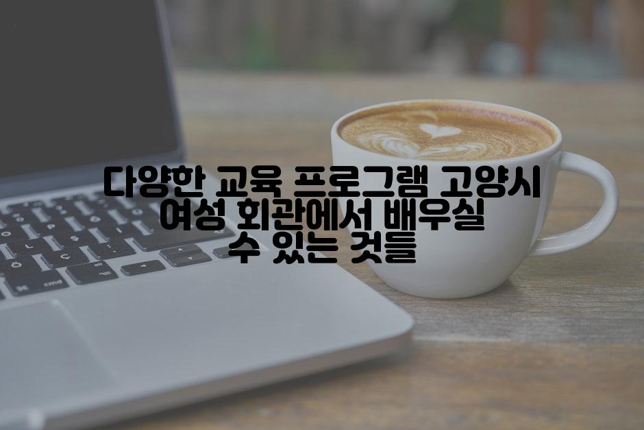다양한 교육 프로그램 고양시 여성 회관에서 배우실 수 있는 것들