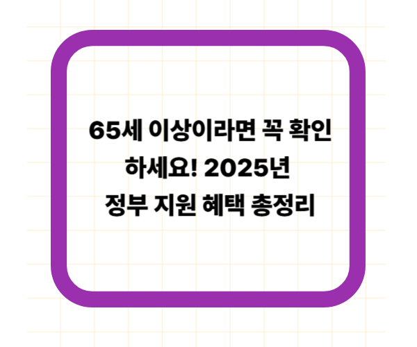 65세 이상이라면 꼭 확인하세요! 2025년 정부 지원 혜택 총정리