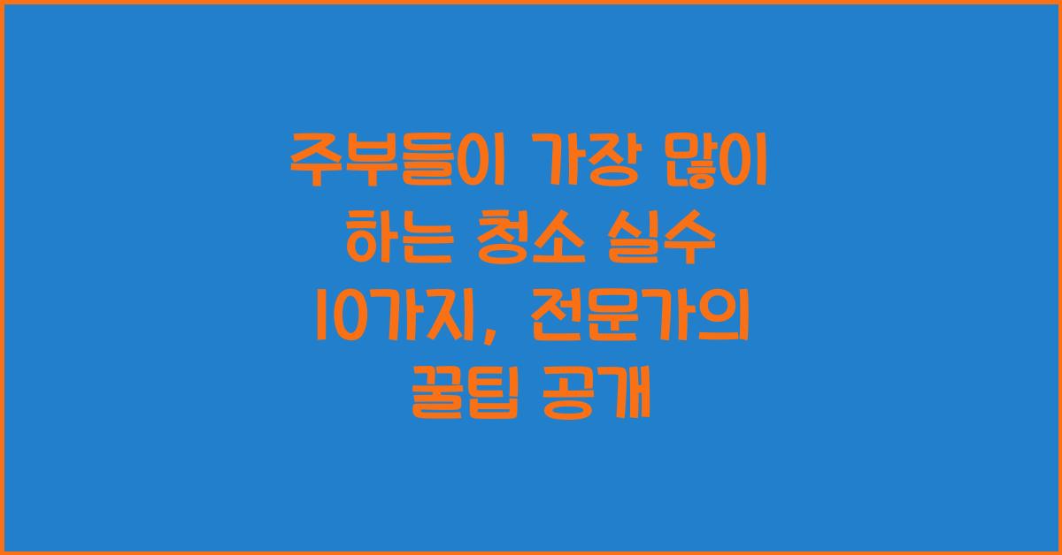 주부들이 가장 많이 하는 청소 실수 10가지 (청소 전문가 팁)