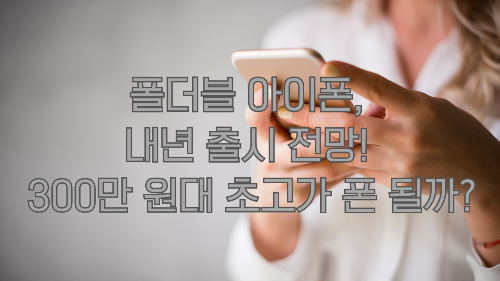 폴더블 아이폰, 내년 출시 전망! 300만 원대 초고가 폰 될까?