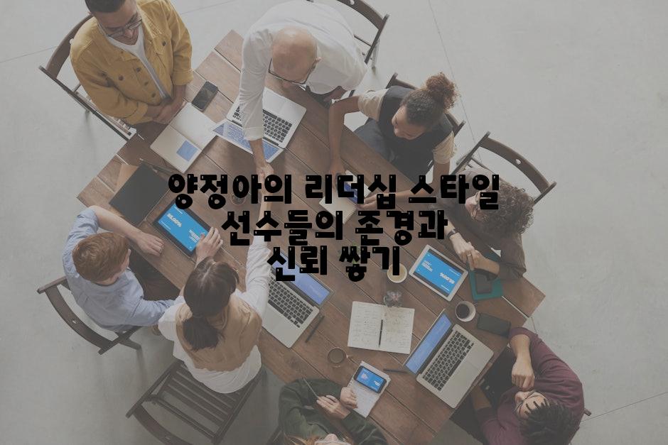 양정아의 리더십 스타일 선수들의 존경과 신뢰 쌓기