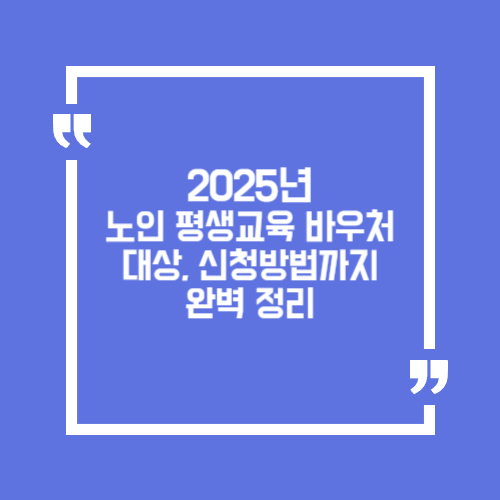 지금 신청 안 하면 손해! 2025 노인 평생교육 바우처 대상, 신청 방법까지 완벽 정리