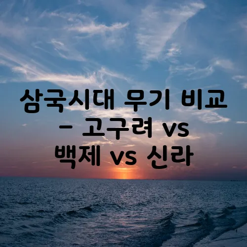 삼국시대 무기 비교 – 고구려 vs 백제 vs 신라