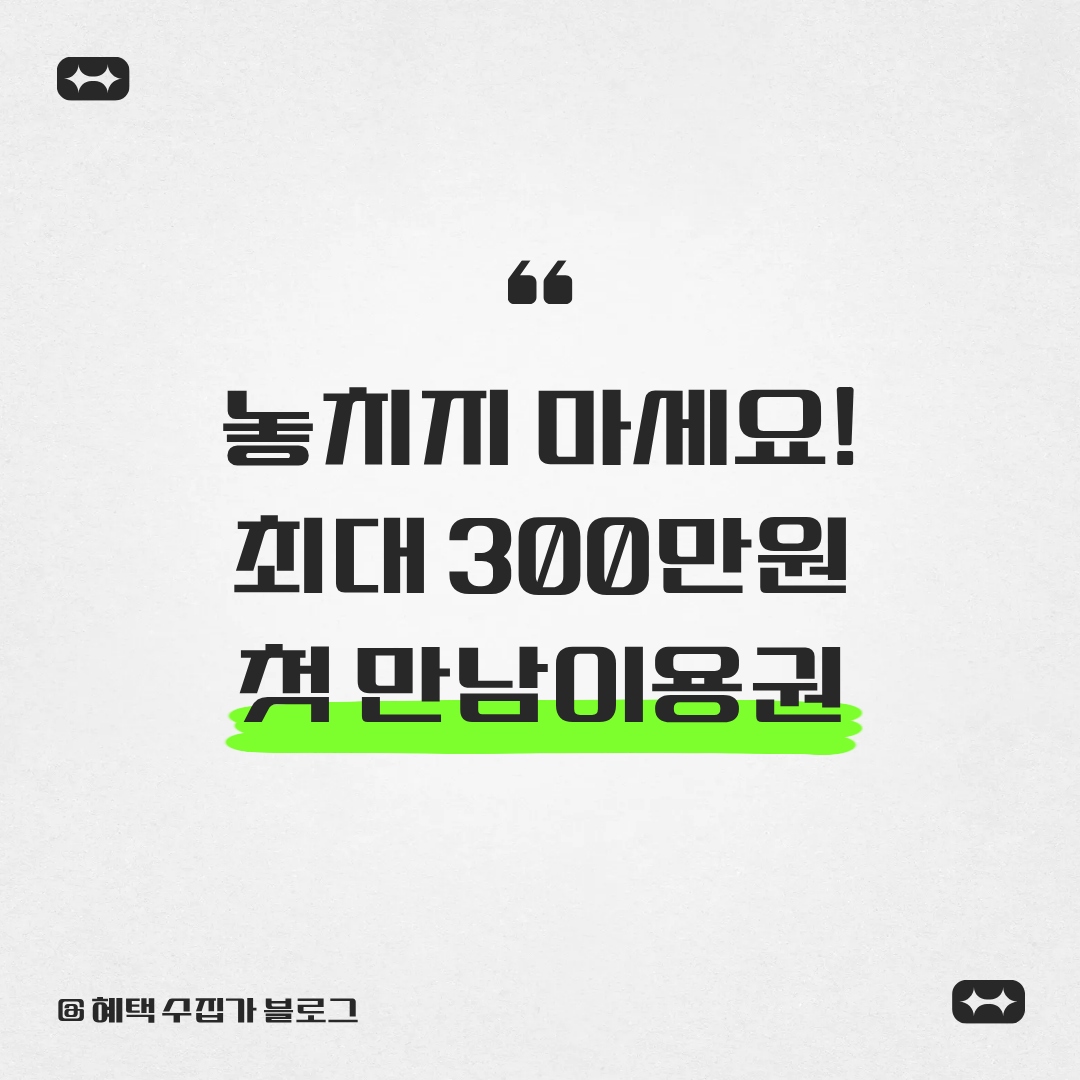 놓치지 마세요 최대 300만원 첫 만남이용권