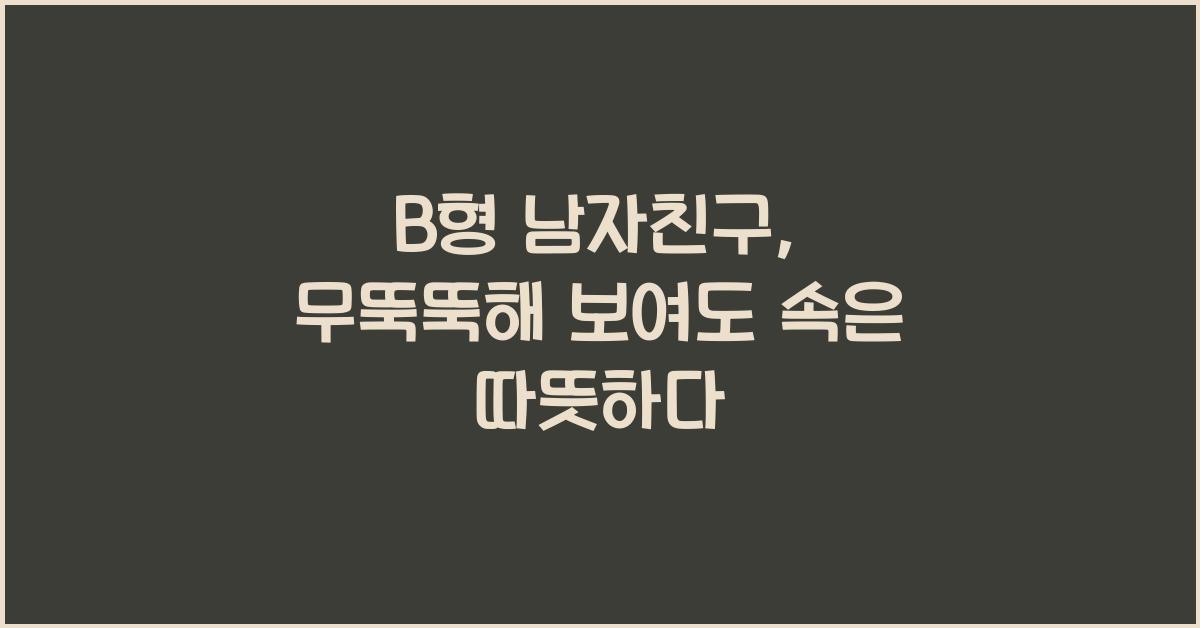 B형 남자친구, 무뚝뚝해 보여도 속은 따뜻하다