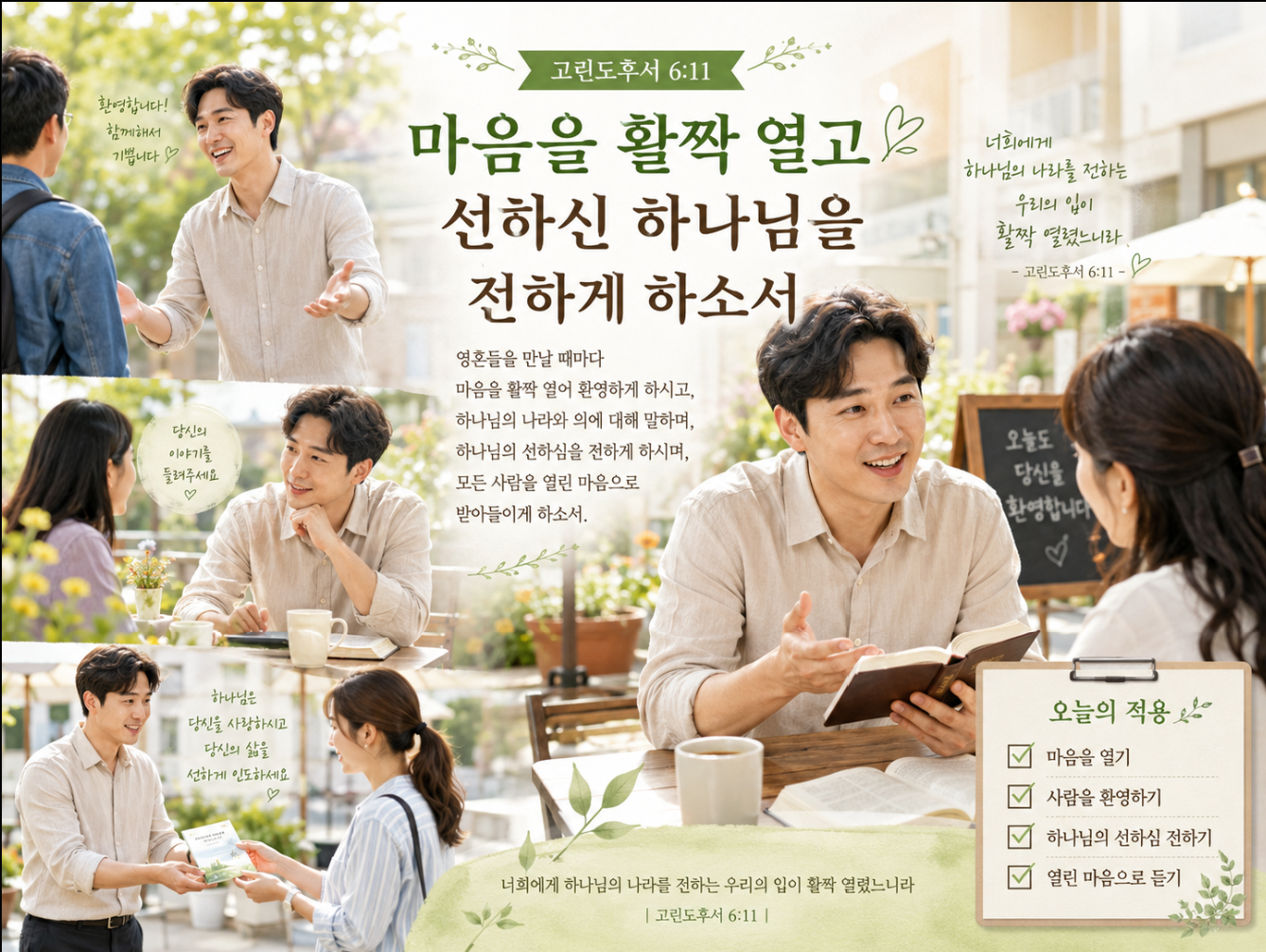 고후 6:11 말씀에서 영혼을 대할 때 그들에게 마음을 활짝 열고 환영하며, 하나님의 나라와 의에 대해 말하고 소개하려는 마음을 가질 것을 생각하고, 만나는 사람들에게 선하신 하나님을 전하고 마음을 열며 그들을 열린 마음을 받으려는 시도를 하는 모습입니다.