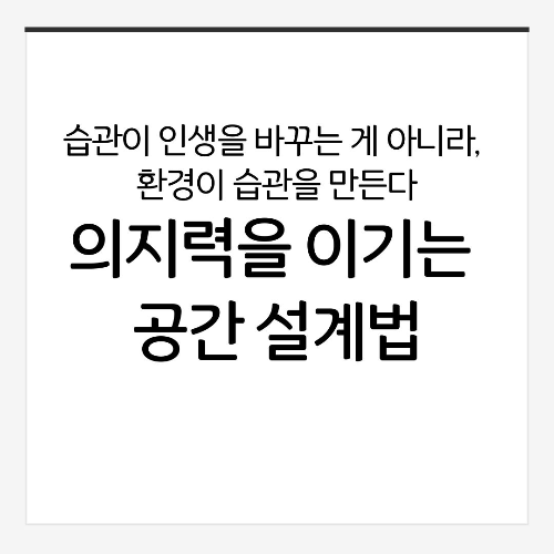 습관이 인생을 바꾸는 게 아니라, 환경이 습관을 만든다: 의지력을 이기는 공간 설계법