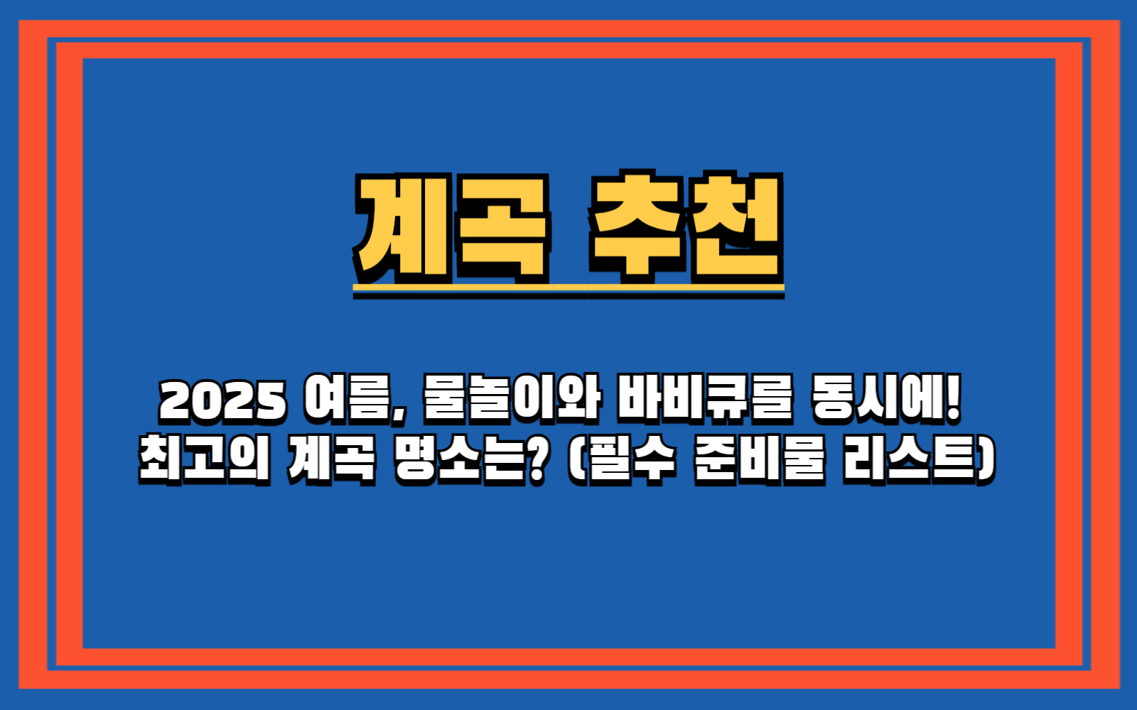2025 여름, 물놀이와 바비큐를 동시에! 최고의 계곡 명소는 (필수 준비물 리스트)