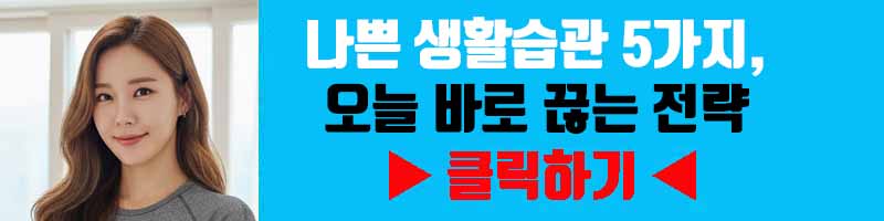 나쁜 생활습관 5가지, 오늘 바로 끊는 전략