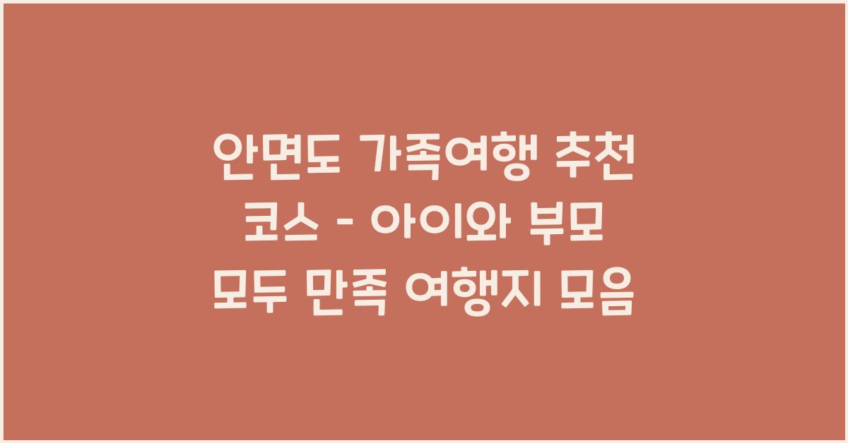 안면도 가족여행 추천 코스 – 아이와 부모 모두 만족