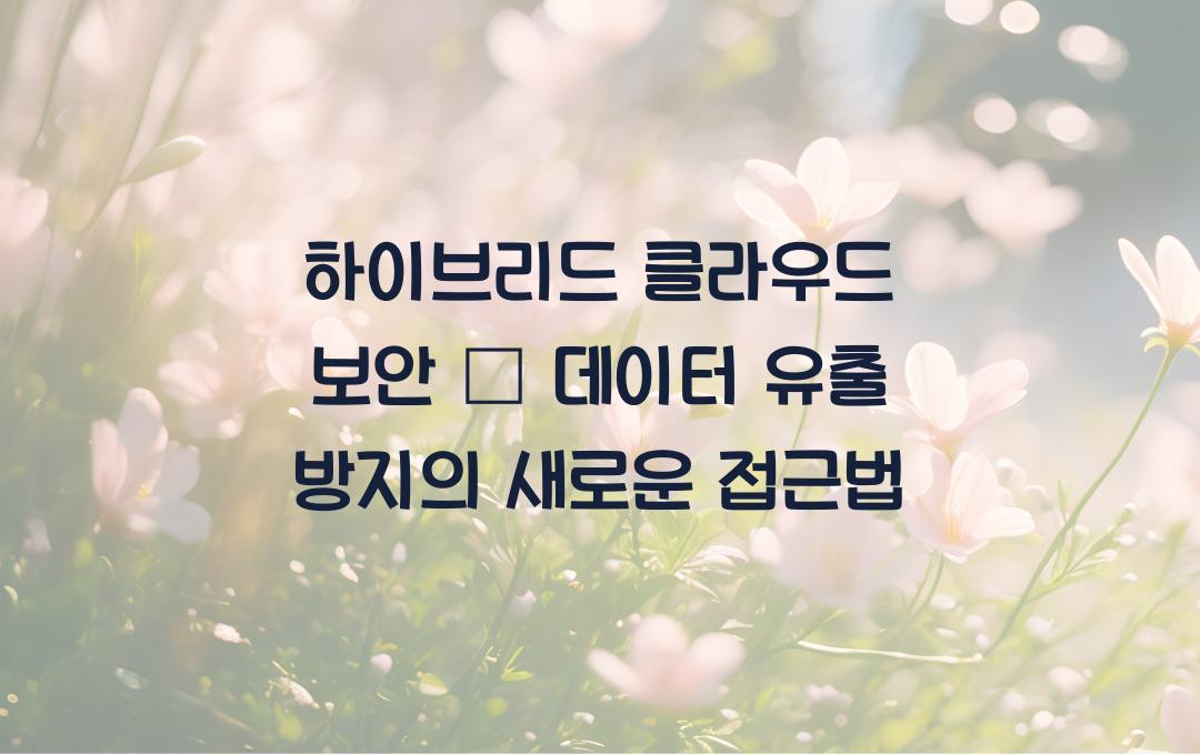 하이브리드 클라우드 보안 – 데이터 유출을 막는 최고의 방법!