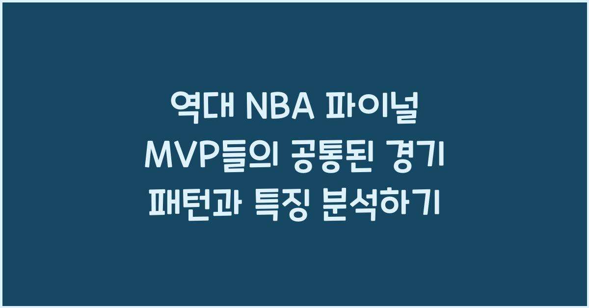 역대 NBA 파이널 MVP들의 공통된 경기 패턴과 특징