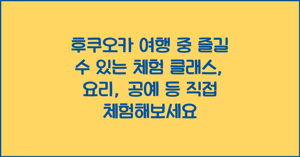 후쿠오카 여행 중 즐길 수 있는 체험 클래스: 요리, 공예 등