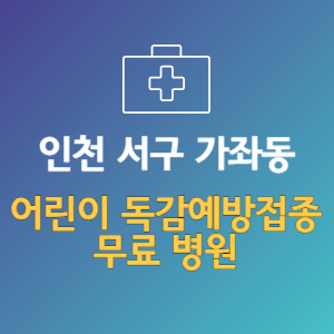 인천 서구 가좌동 어린이 독감예방접종 무료 병원 (인플루엔자 무료 접종 대상 날짜)