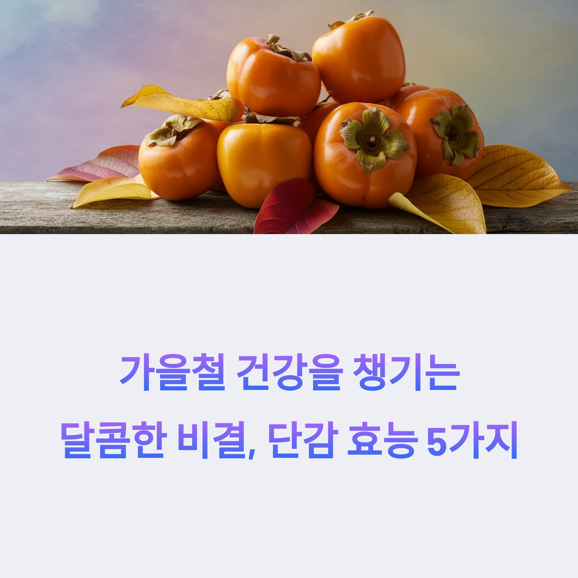 가을 분위기 속에 단감 여러 개가 나뭇잎과 함께 나무 테이블 위에 놓여 있으며, 하단에는 "가을철 건강을 챙기는 달콤한 비결, 단감 효능 5가지"라는 문구가 적혀 있음.