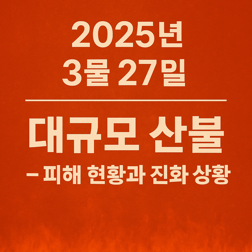 2025년 3월 27일, 대한민국을 덮친 대형 산불 – 피해 현황과 원인, 진화 상황 총정리