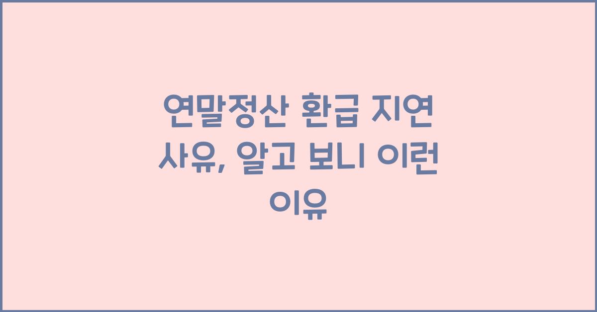 연말정산 환급 지연 사유