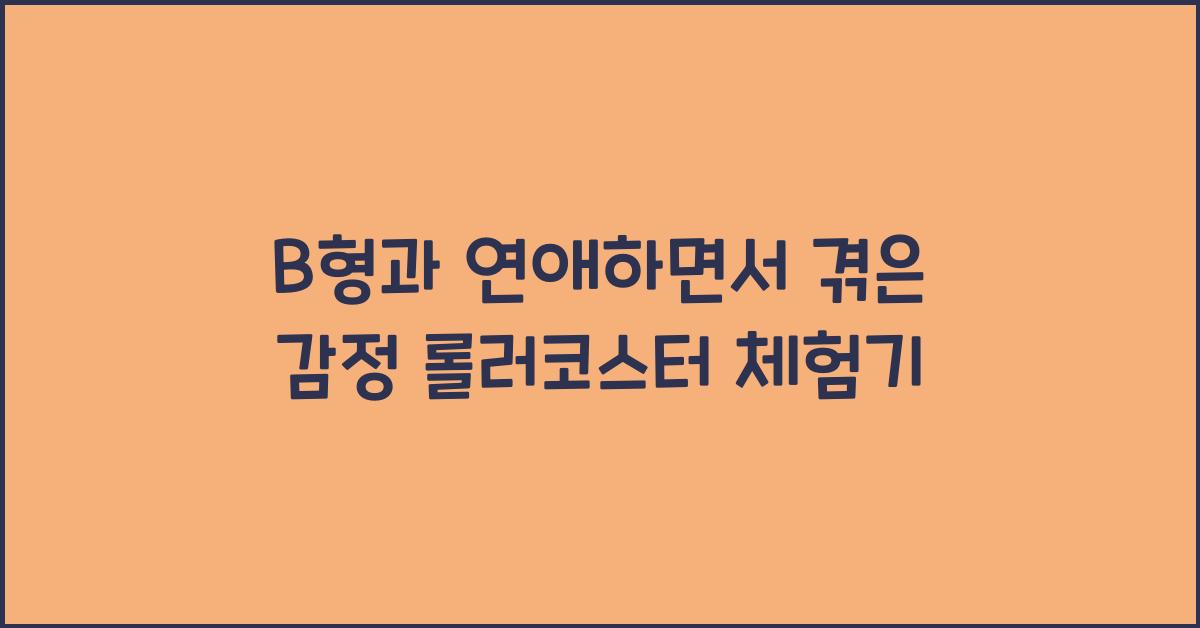 B형과 연애하면서 겪은 감정 롤러코스터 체험기