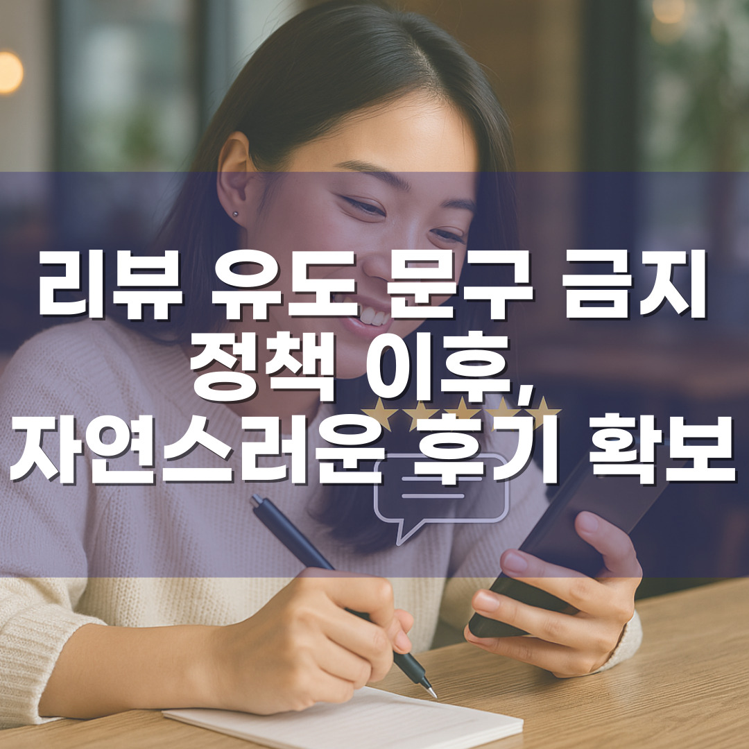 리뷰 유도 문구 금지 정책 이후, 자연스러운 후기 확보 전략 – 2025년 개편 기준 실전 방법