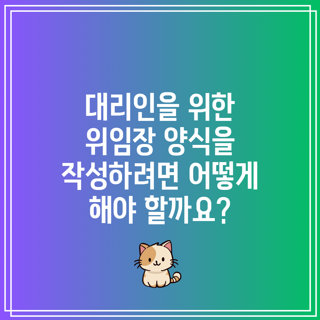 대리인을 위한 위임장 양식을 작성하려면 어떻게 해야 할
