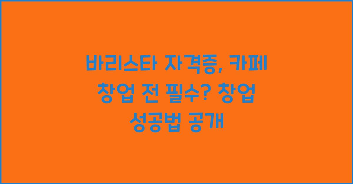 바리스타 자격증, 카페 창업 전 필수? 자격증 따고 바로 창업하는 법