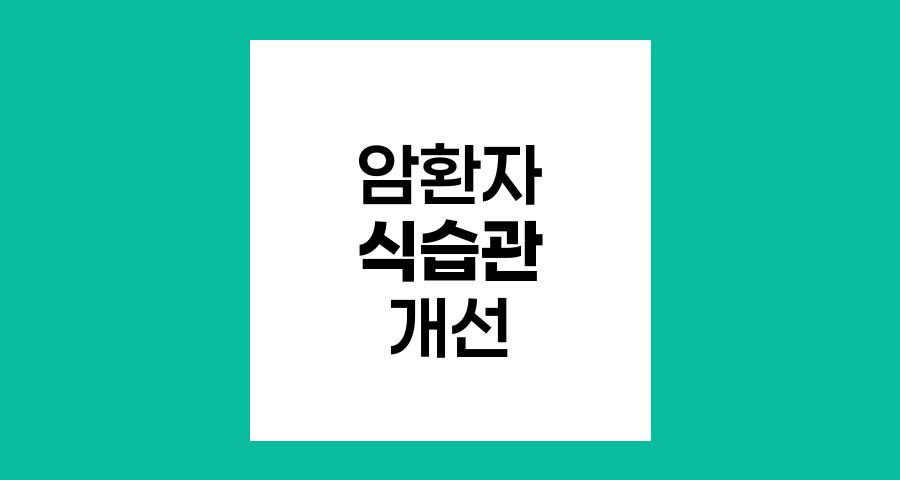 암환자 식습관 개선, 재발과 전이 방지의 핵심