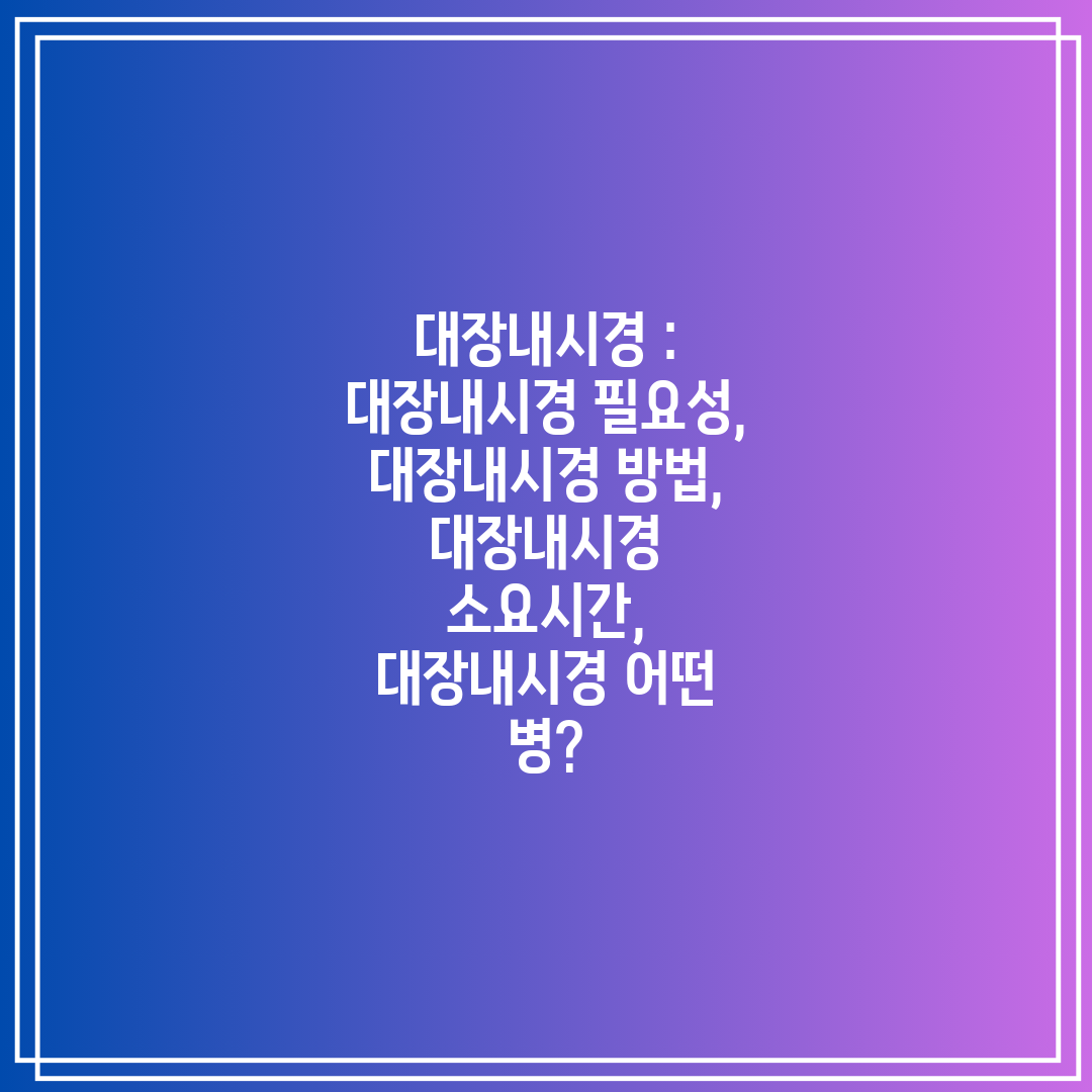 대장내시경 대장내시경 필요성, 대장내시경 방법, 대장