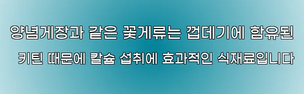 양념게장과 같은 꽃게류는 껍데기에 함유된 키틴 때문에 칼슘 섭취에 효과적인 식재료입니다