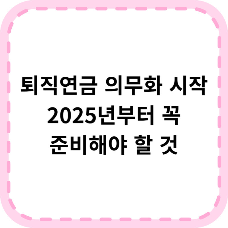 퇴직연금 의무화 2025, 가입 대상 및 방법 혜택 총정리