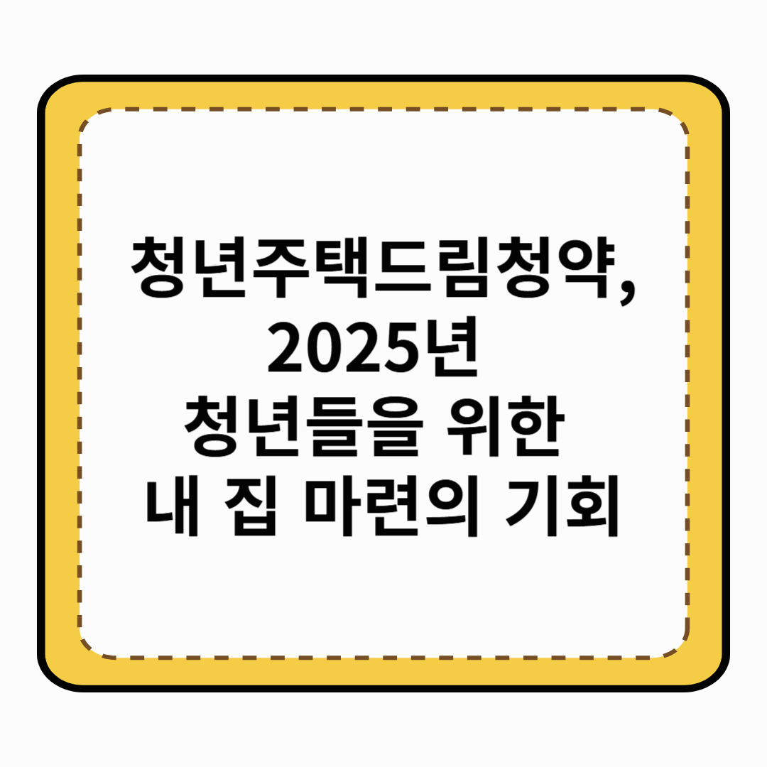 청년주택드림청약, 2025년 청년들을 위한 내 집 마련의 기회
