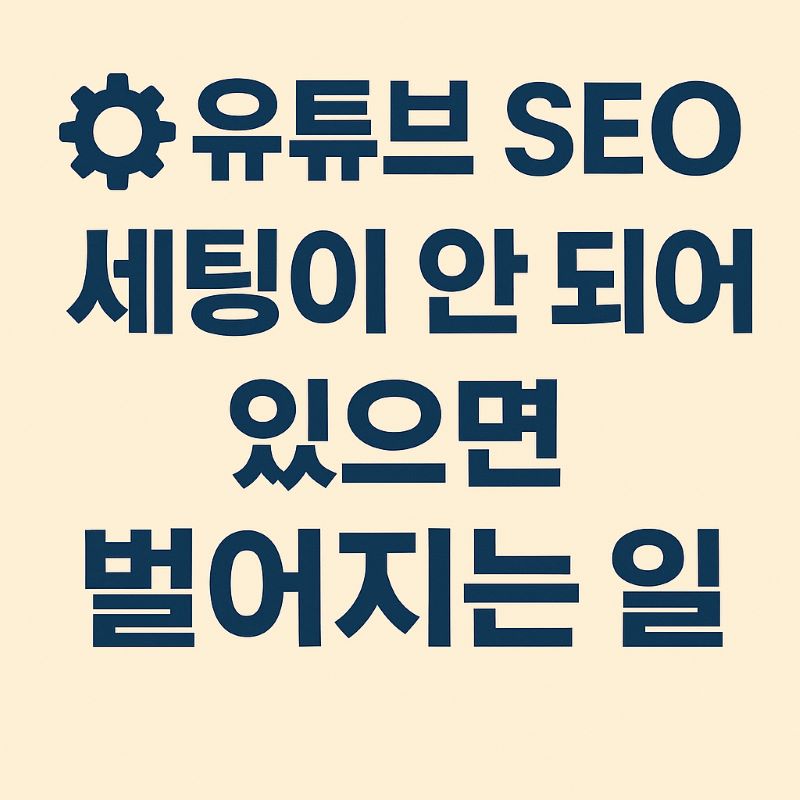 유튜브 SEO 세팅이 안 되어 있으면 벌어지는 일