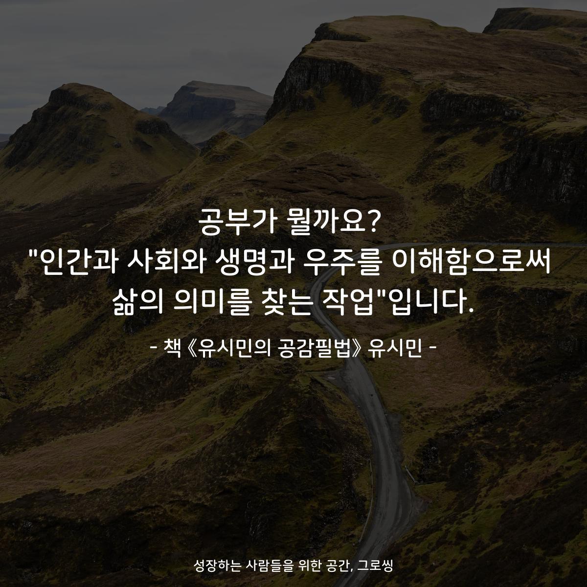 공부가 뭘까요?
"인간과 사회와 생명과 우주를 이해함으로써
삶의 의미를 찾는 작업"입니다.