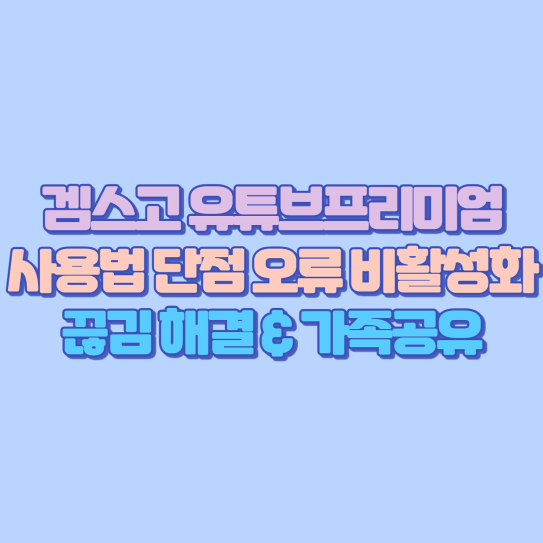 🎮 겜스고 유튜브프리미엄 사용법 완벽가이드 단점, 오류&middot;비활성화&middot;끊김 해결 &amp; 가족공유 후기 총정리