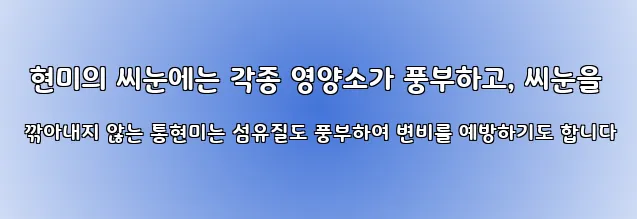  현미의 씨눈에는 각종 영양소가 풍부하고, 씨눈을 깎아내지 않는 통현미는 섬유질도 풍부하여 변비를 예방하기도 합니다