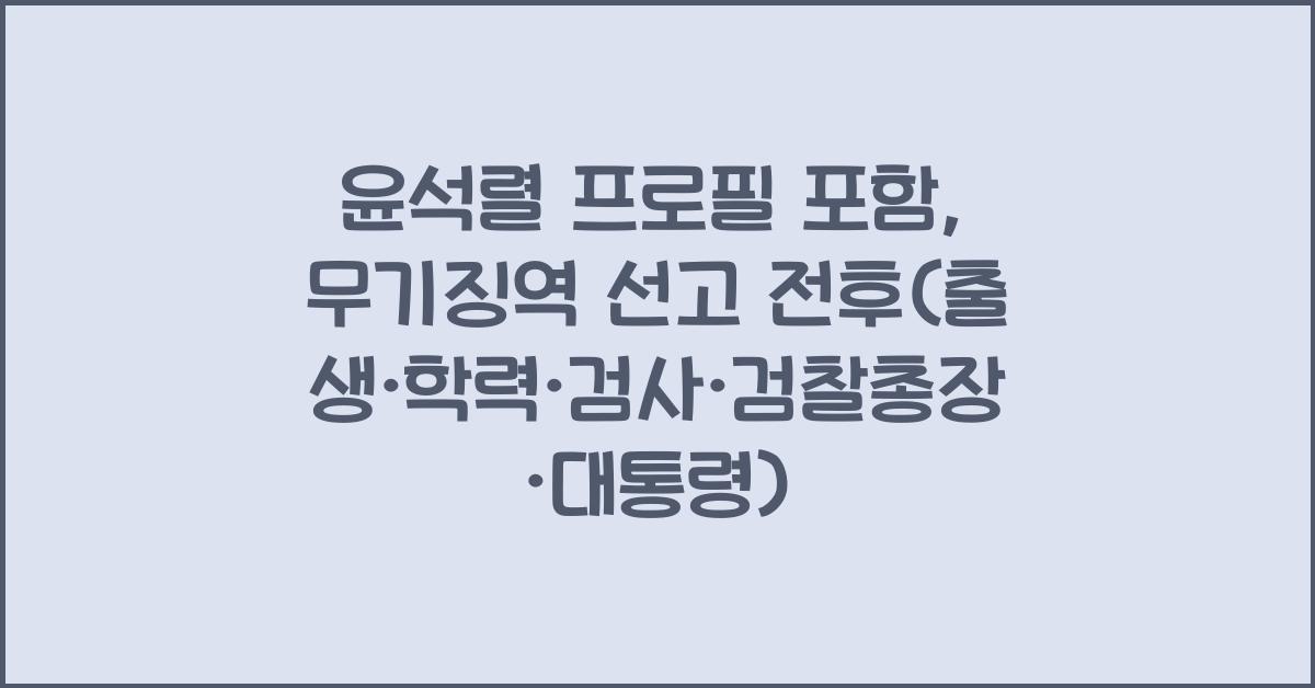 윤석렬 프로필 포함: 무기징역 선고까지(출생·학력·검사·검찰총장·대통령)