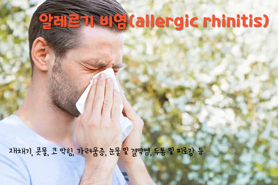알레르기 비염(allergic rhinitis)
알레르기 비염의 주요 증상 : 재채기, 콧물, 코 막힘, 가려움증, 눈물 및 결막염, 두통 및 피로감 등