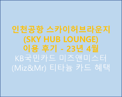인천공항 스카이허브라운지(SKY HUB LOUNGE) 이용 후기/정보(23년 4월) - KB국민카드 미즈앤미스터(Miz&Mr) 티타늄 카드 혜택