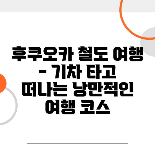 후쿠오카 철도 여행 - 기차 타고 떠나는 낭만적인 여행 코스