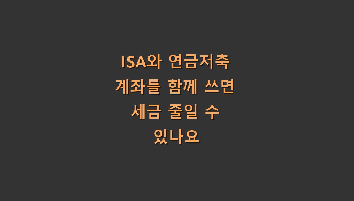ISA와 연금저축 계좌를 함께 쓰면 세금 줄일 수 있나요