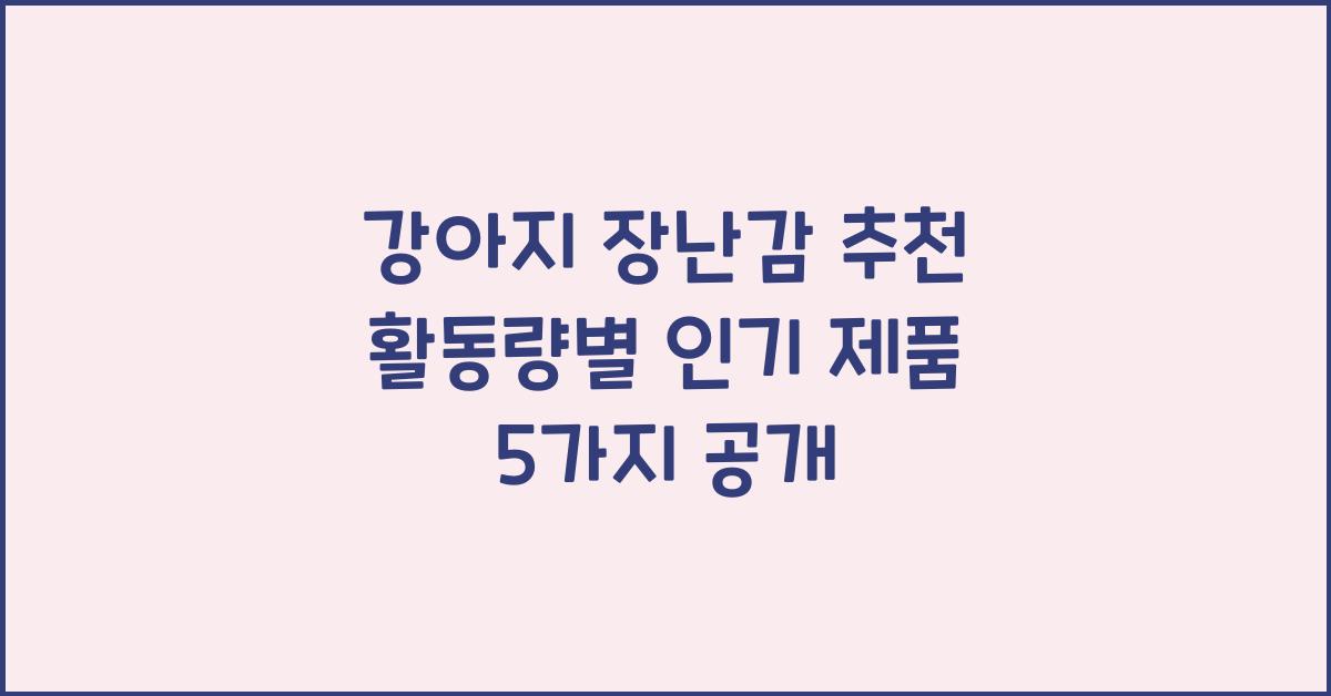 강아지 장난감 추천! 활동량별 맞춤형 인기 제품 5가지