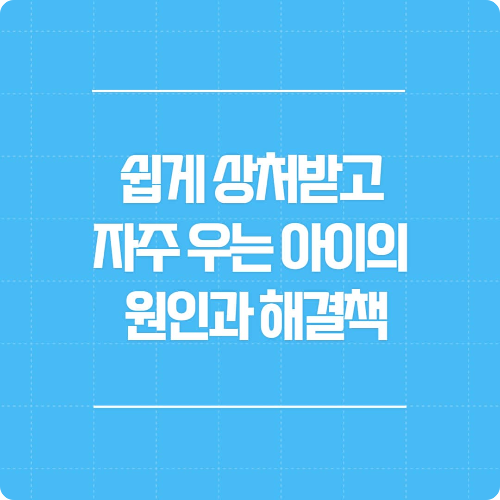 쉽게 상처받고 자주 우는 아이의 원인과 해결책