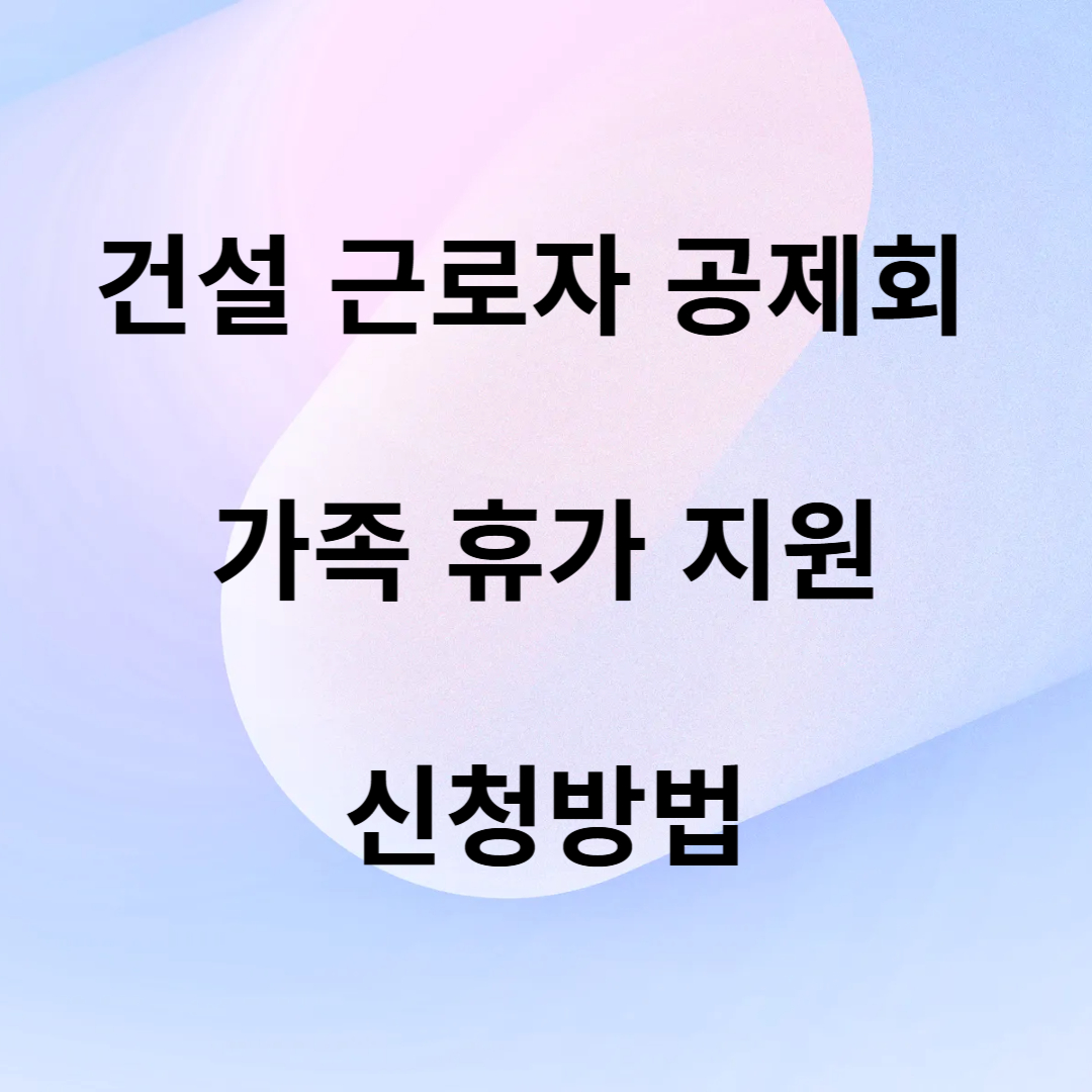 건설 근로자 공제회 가족 휴가 지원 신청방법
