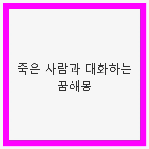 죽은 사람과 대화하는 꿈해몽 - 그리움, 감정 정리