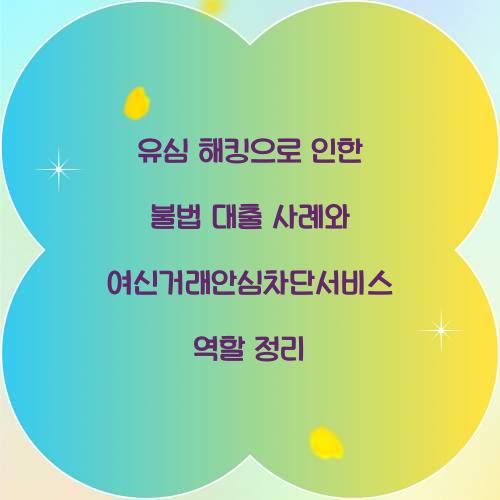 유심 해킹으로 인한 불법 대출 사례와 여신거래안심차단서비스의 역할