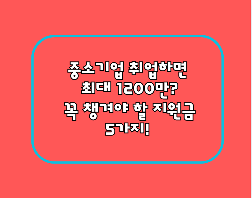 중소기업 취업하면 최대 1200만? 꼭 챙겨야 할 지원금 5가지!