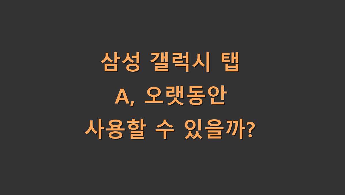 삼성 갤럭시 탭 A, 오랫동안 사용할 수 있을까?