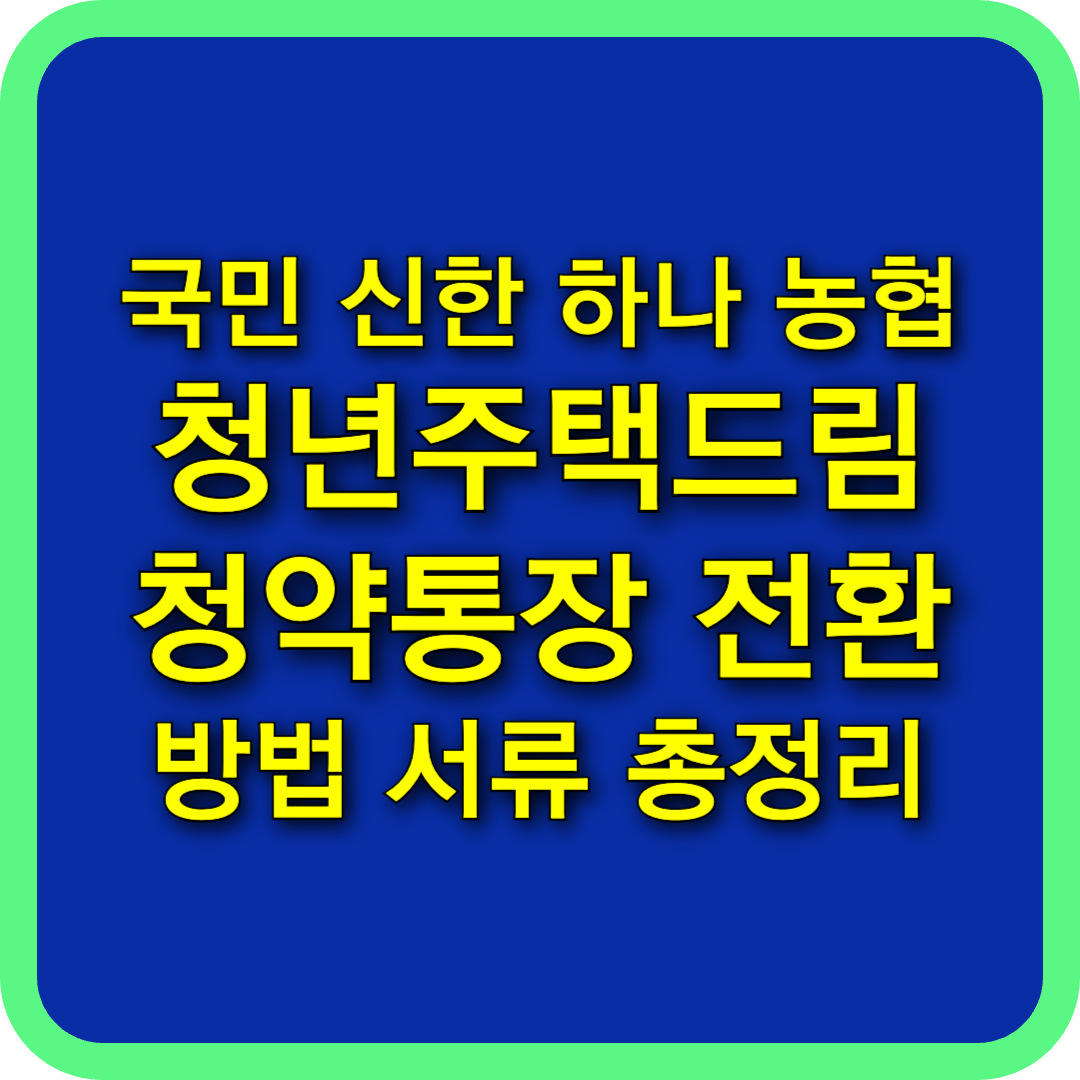 청년주택드림 청약통장 전환 방법 서류 총정리 (국민 신한 우리 농협)