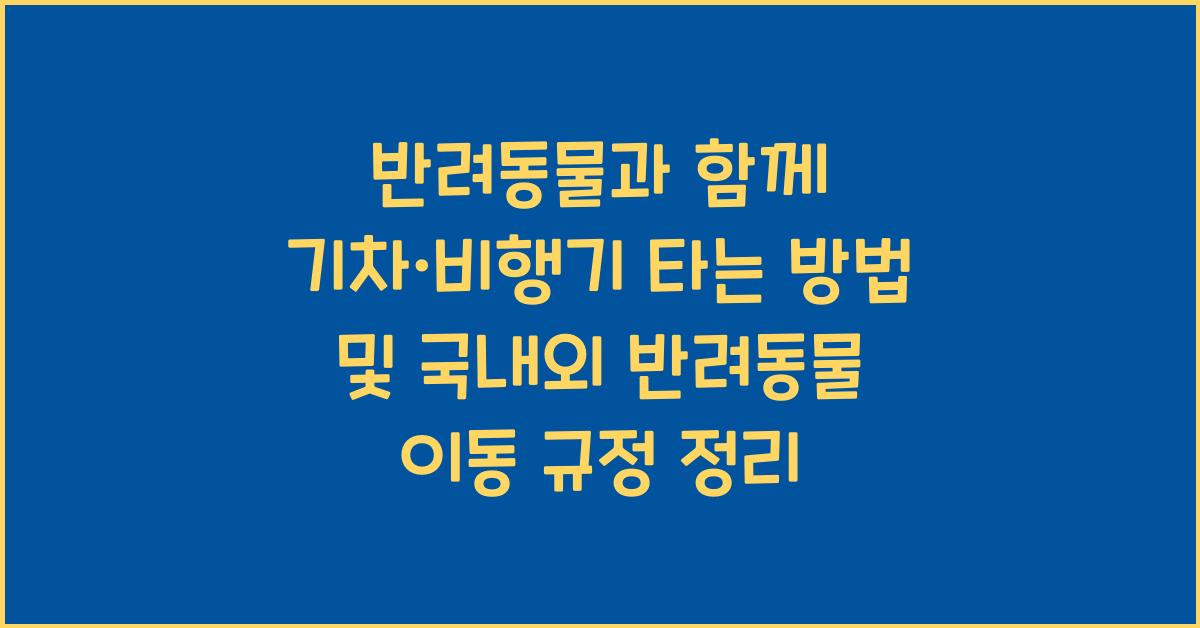 반려동물과 함께 기차·비행기 타는 방법 및 국내외 반려동물 이동 규정 정리
