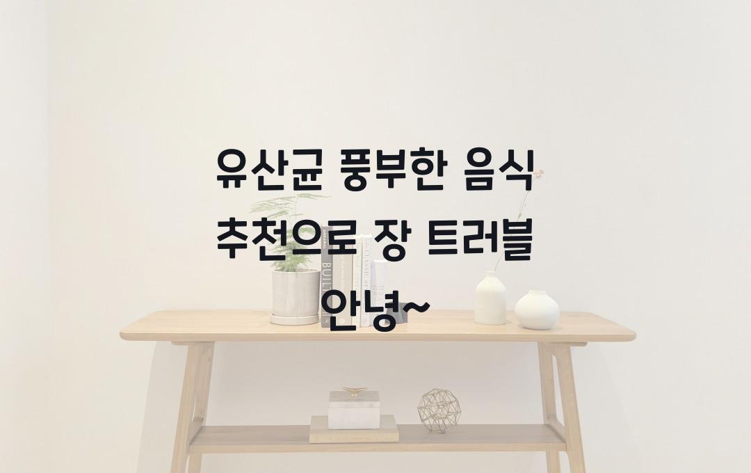  유산균 풍부한 음식 추천, 장 트러블 안녕~
